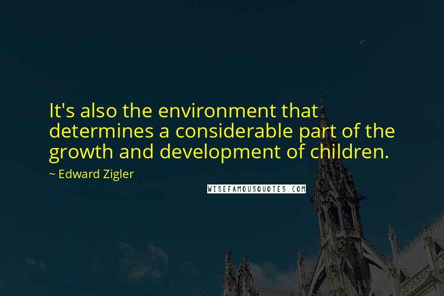 Edward Zigler Quotes: It's also the environment that determines a considerable part of the growth and development of children.