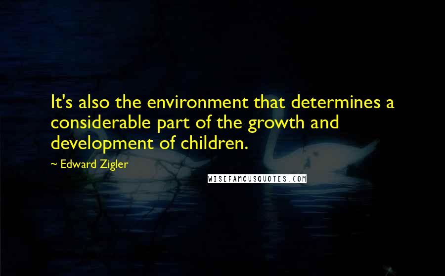 Edward Zigler Quotes: It's also the environment that determines a considerable part of the growth and development of children.