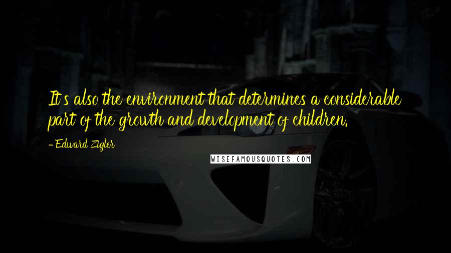 Edward Zigler Quotes: It's also the environment that determines a considerable part of the growth and development of children.