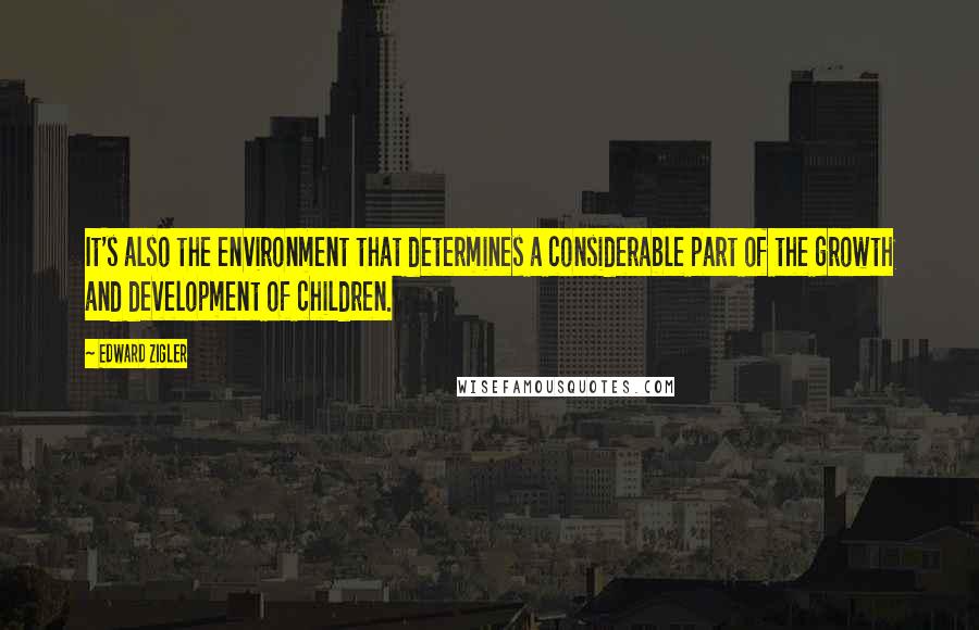 Edward Zigler Quotes: It's also the environment that determines a considerable part of the growth and development of children.