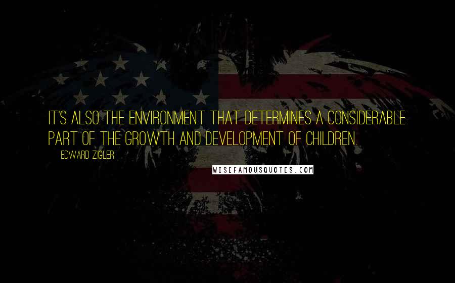 Edward Zigler Quotes: It's also the environment that determines a considerable part of the growth and development of children.