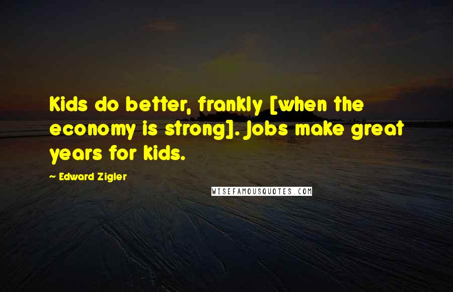 Edward Zigler Quotes: Kids do better, frankly [when the economy is strong]. Jobs make great years for kids.