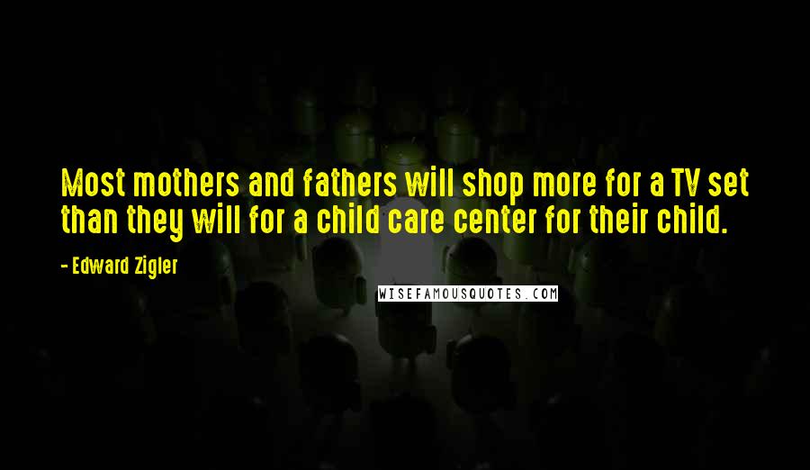 Edward Zigler Quotes: Most mothers and fathers will shop more for a TV set than they will for a child care center for their child.
