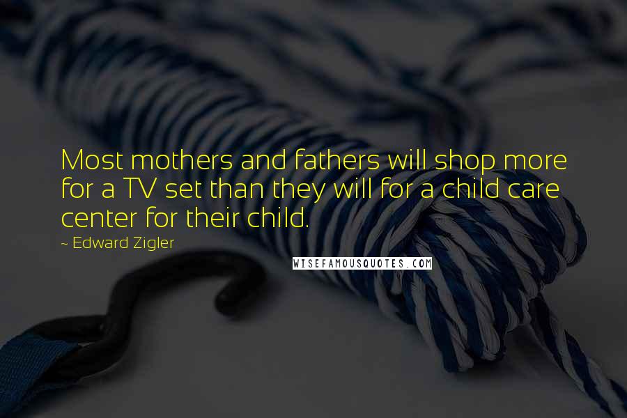 Edward Zigler Quotes: Most mothers and fathers will shop more for a TV set than they will for a child care center for their child.