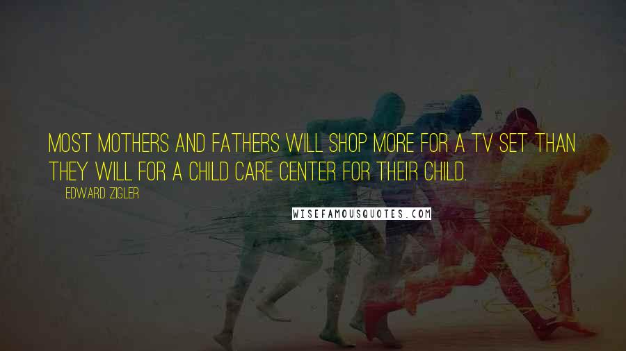 Edward Zigler Quotes: Most mothers and fathers will shop more for a TV set than they will for a child care center for their child.