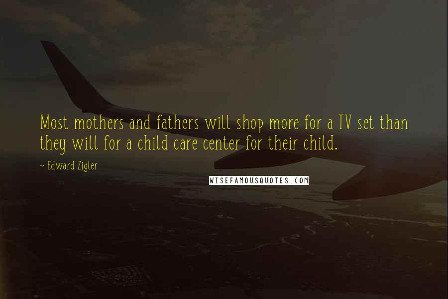 Edward Zigler Quotes: Most mothers and fathers will shop more for a TV set than they will for a child care center for their child.