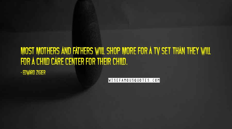 Edward Zigler Quotes: Most mothers and fathers will shop more for a TV set than they will for a child care center for their child.