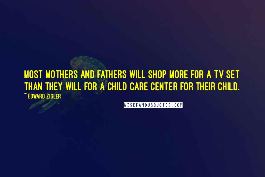 Edward Zigler Quotes: Most mothers and fathers will shop more for a TV set than they will for a child care center for their child.