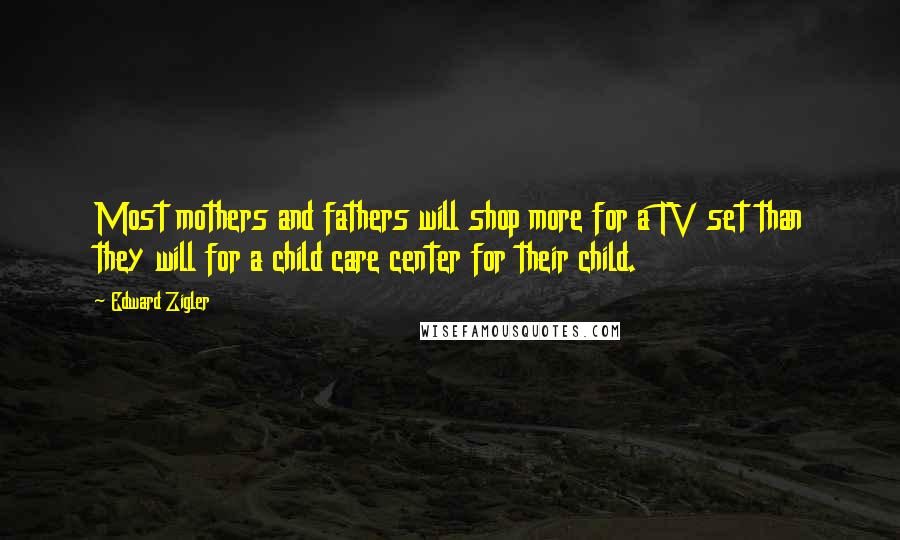 Edward Zigler Quotes: Most mothers and fathers will shop more for a TV set than they will for a child care center for their child.