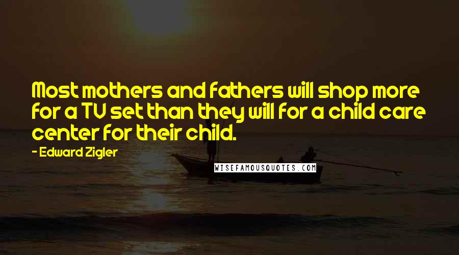 Edward Zigler Quotes: Most mothers and fathers will shop more for a TV set than they will for a child care center for their child.