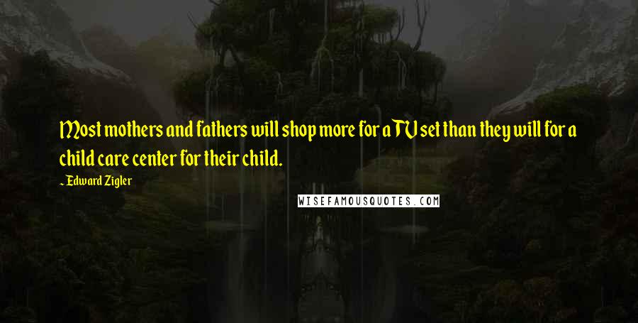 Edward Zigler Quotes: Most mothers and fathers will shop more for a TV set than they will for a child care center for their child.