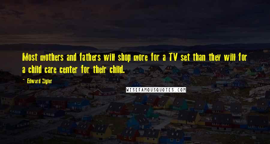 Edward Zigler Quotes: Most mothers and fathers will shop more for a TV set than they will for a child care center for their child.