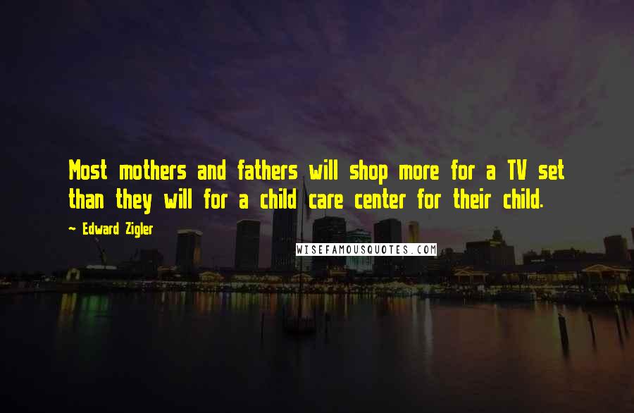 Edward Zigler Quotes: Most mothers and fathers will shop more for a TV set than they will for a child care center for their child.