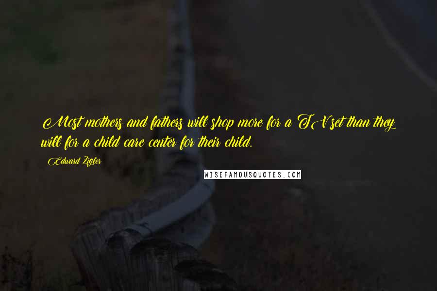 Edward Zigler Quotes: Most mothers and fathers will shop more for a TV set than they will for a child care center for their child.