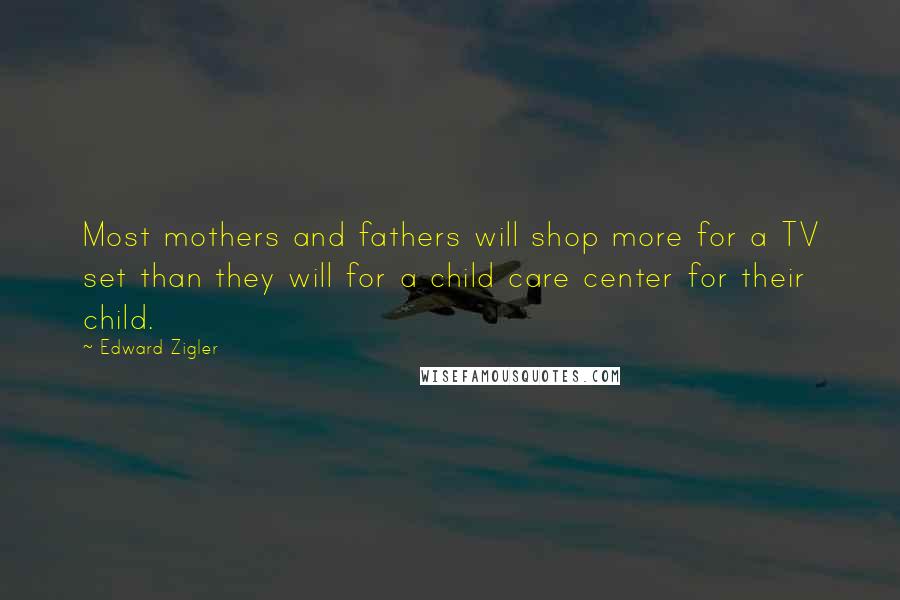 Edward Zigler Quotes: Most mothers and fathers will shop more for a TV set than they will for a child care center for their child.