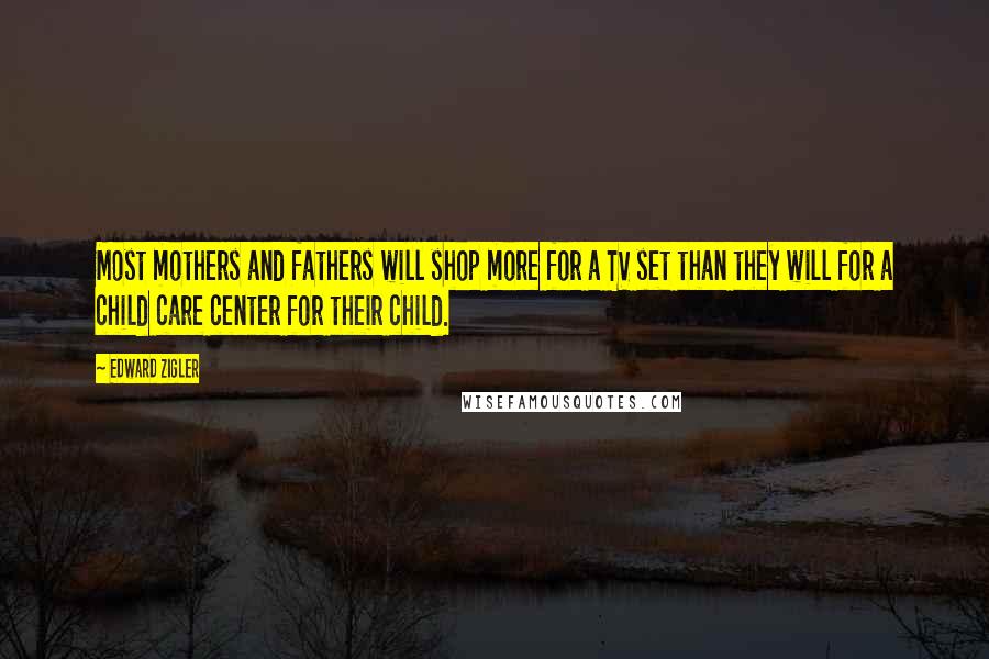 Edward Zigler Quotes: Most mothers and fathers will shop more for a TV set than they will for a child care center for their child.