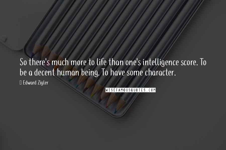 Edward Zigler Quotes: So there's much more to life than one's intelligence score. To be a decent human being. To have some character.