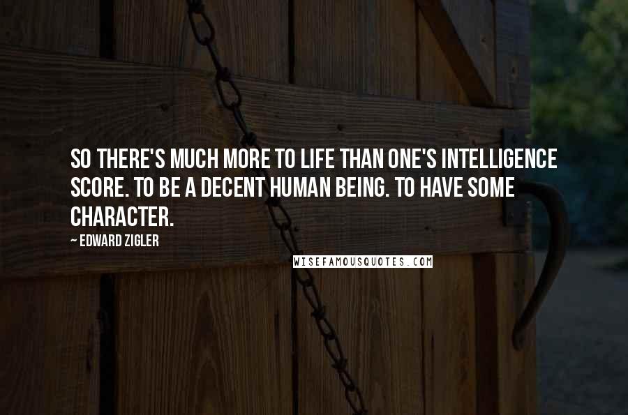 Edward Zigler Quotes: So there's much more to life than one's intelligence score. To be a decent human being. To have some character.