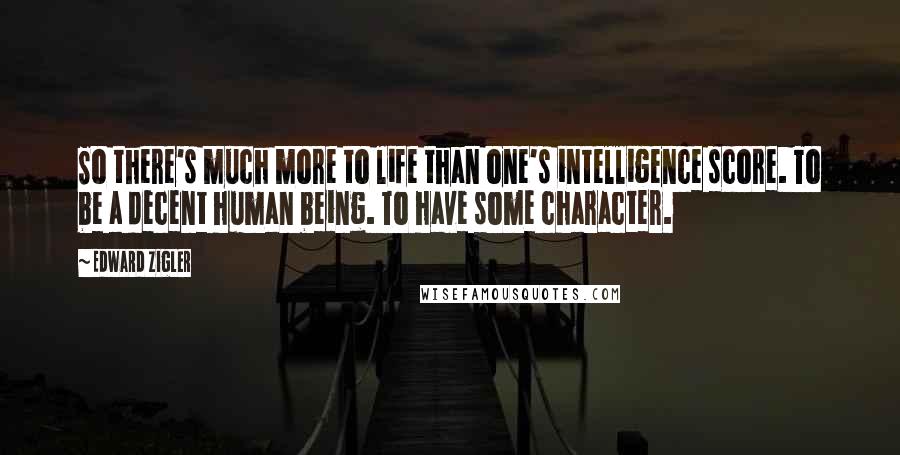 Edward Zigler Quotes: So there's much more to life than one's intelligence score. To be a decent human being. To have some character.