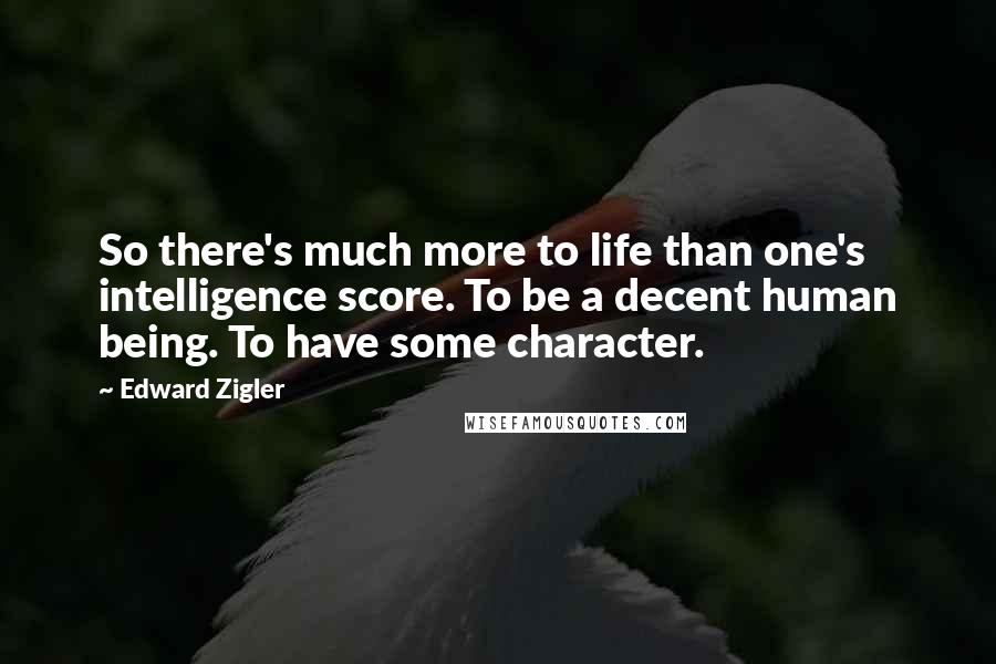 Edward Zigler Quotes: So there's much more to life than one's intelligence score. To be a decent human being. To have some character.