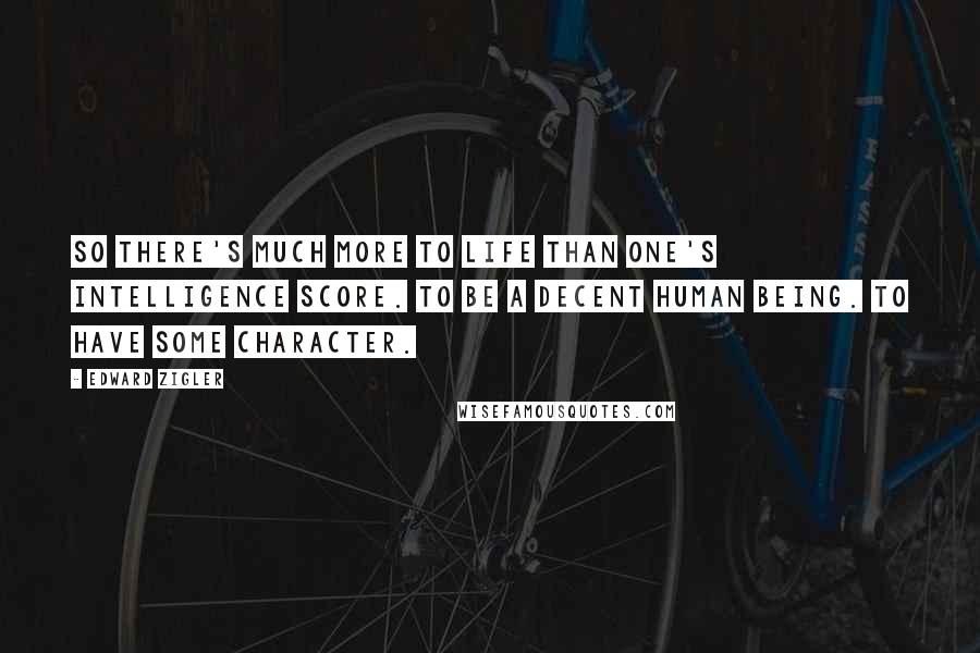 Edward Zigler Quotes: So there's much more to life than one's intelligence score. To be a decent human being. To have some character.