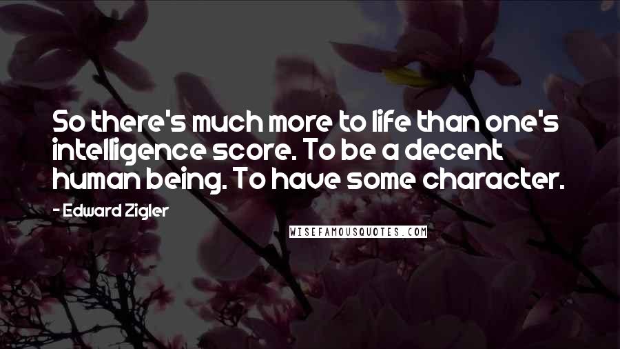 Edward Zigler Quotes: So there's much more to life than one's intelligence score. To be a decent human being. To have some character.