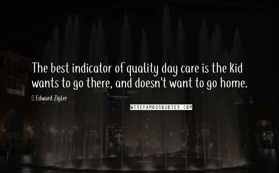 Edward Zigler Quotes: The best indicator of quality day care is the kid wants to go there, and doesn't want to go home.