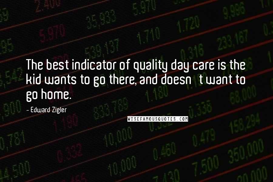 Edward Zigler Quotes: The best indicator of quality day care is the kid wants to go there, and doesn't want to go home.