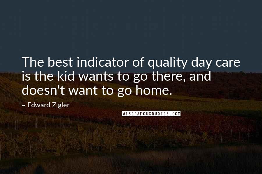 Edward Zigler Quotes: The best indicator of quality day care is the kid wants to go there, and doesn't want to go home.