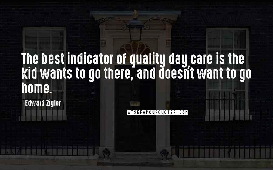 Edward Zigler Quotes: The best indicator of quality day care is the kid wants to go there, and doesn't want to go home.