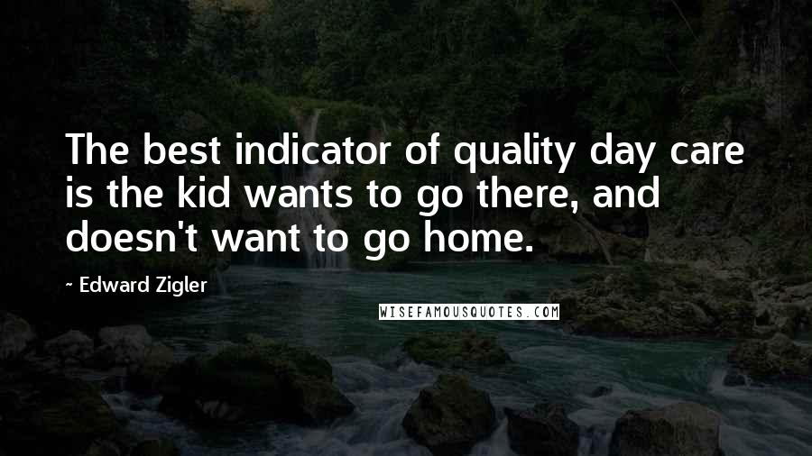 Edward Zigler Quotes: The best indicator of quality day care is the kid wants to go there, and doesn't want to go home.
