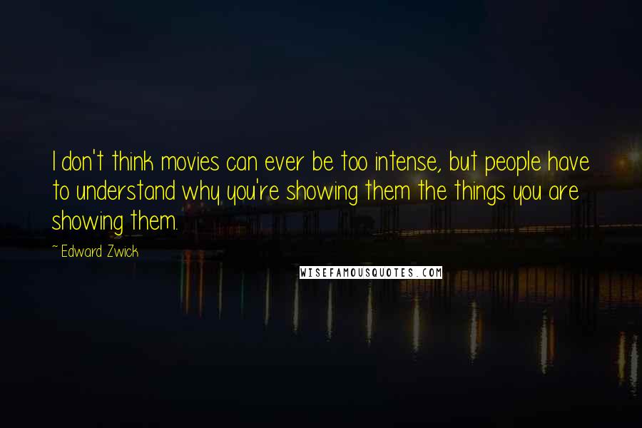 Edward Zwick Quotes: I don't think movies can ever be too intense, but people have to understand why you're showing them the things you are showing them.