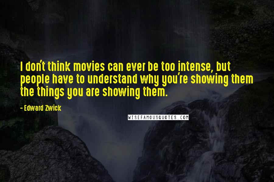 Edward Zwick Quotes: I don't think movies can ever be too intense, but people have to understand why you're showing them the things you are showing them.
