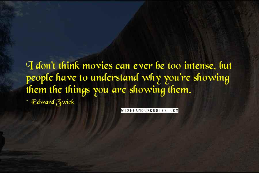 Edward Zwick Quotes: I don't think movies can ever be too intense, but people have to understand why you're showing them the things you are showing them.