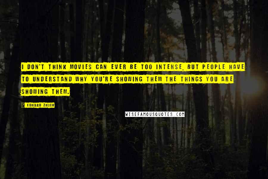 Edward Zwick Quotes: I don't think movies can ever be too intense, but people have to understand why you're showing them the things you are showing them.