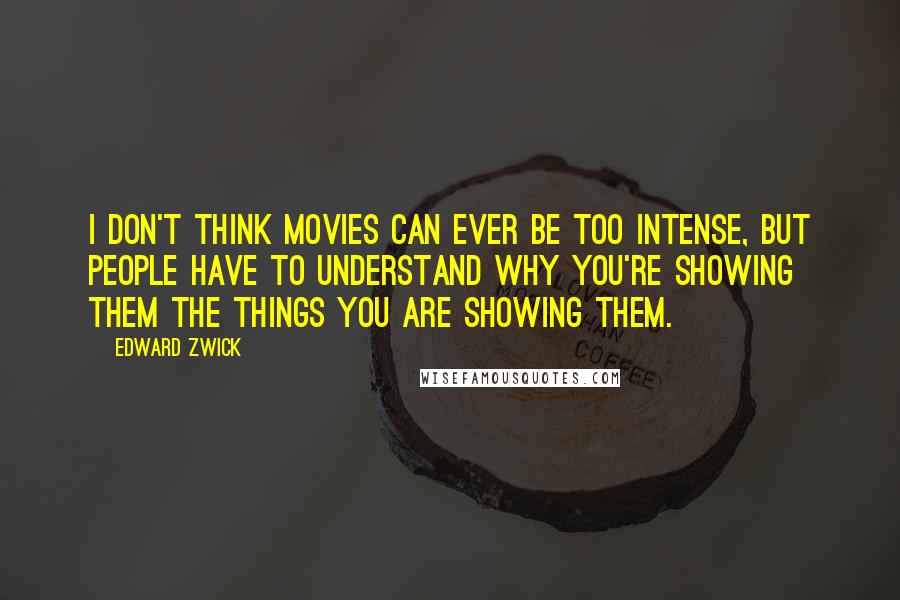 Edward Zwick Quotes: I don't think movies can ever be too intense, but people have to understand why you're showing them the things you are showing them.