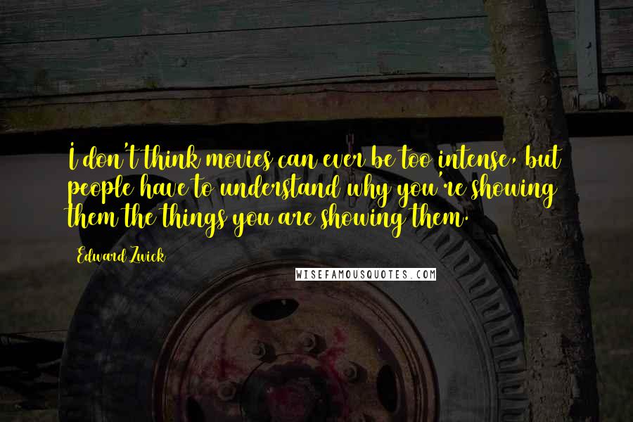 Edward Zwick Quotes: I don't think movies can ever be too intense, but people have to understand why you're showing them the things you are showing them.