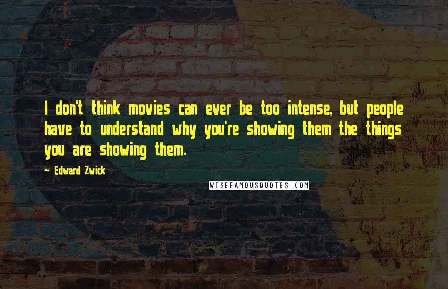 Edward Zwick Quotes: I don't think movies can ever be too intense, but people have to understand why you're showing them the things you are showing them.