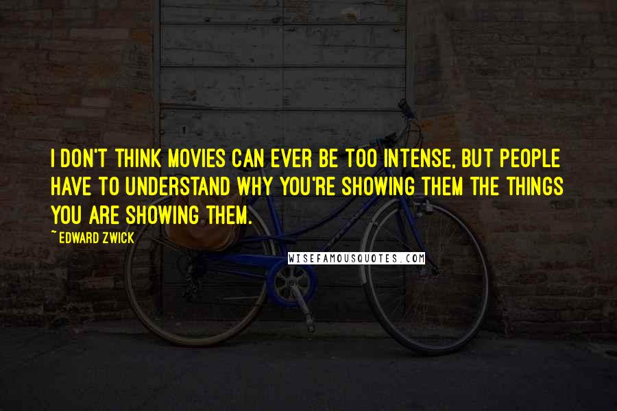 Edward Zwick Quotes: I don't think movies can ever be too intense, but people have to understand why you're showing them the things you are showing them.