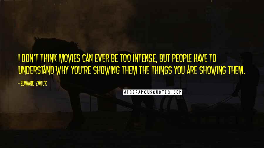 Edward Zwick Quotes: I don't think movies can ever be too intense, but people have to understand why you're showing them the things you are showing them.