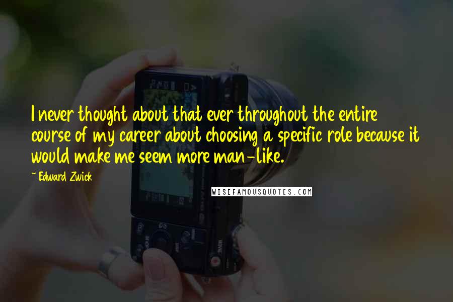 Edward Zwick Quotes: I never thought about that ever throughout the entire course of my career about choosing a specific role because it would make me seem more man-like.