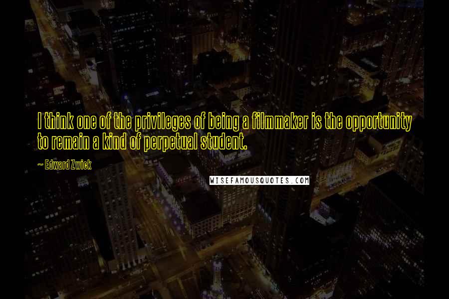 Edward Zwick Quotes: I think one of the privileges of being a filmmaker is the opportunity to remain a kind of perpetual student.