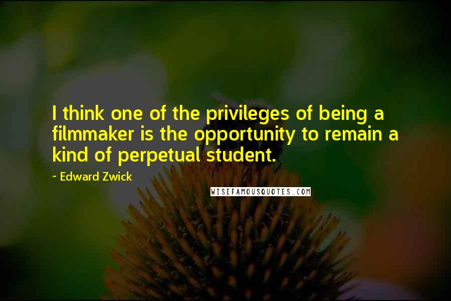 Edward Zwick Quotes: I think one of the privileges of being a filmmaker is the opportunity to remain a kind of perpetual student.