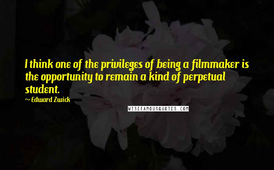 Edward Zwick Quotes: I think one of the privileges of being a filmmaker is the opportunity to remain a kind of perpetual student.