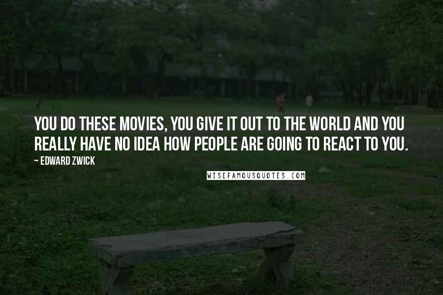 Edward Zwick Quotes: You do these movies, you give it out to the world and you really have no idea how people are going to react to you.