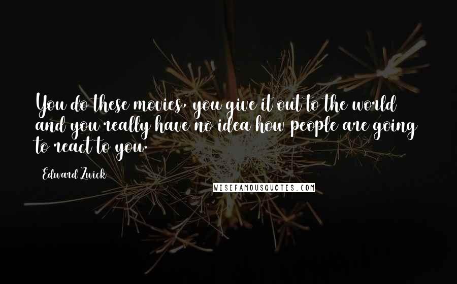Edward Zwick Quotes: You do these movies, you give it out to the world and you really have no idea how people are going to react to you.