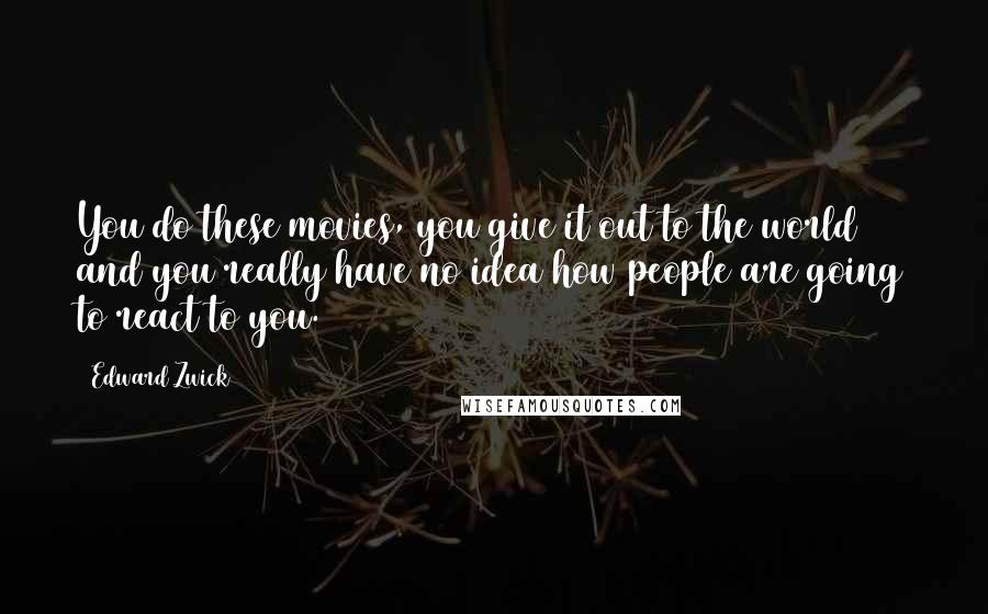 Edward Zwick Quotes: You do these movies, you give it out to the world and you really have no idea how people are going to react to you.