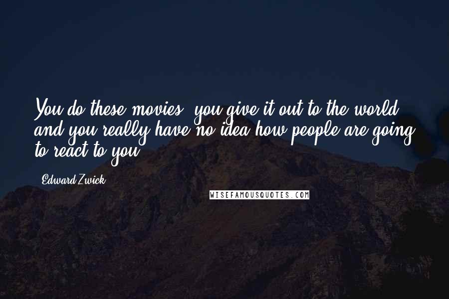 Edward Zwick Quotes: You do these movies, you give it out to the world and you really have no idea how people are going to react to you.