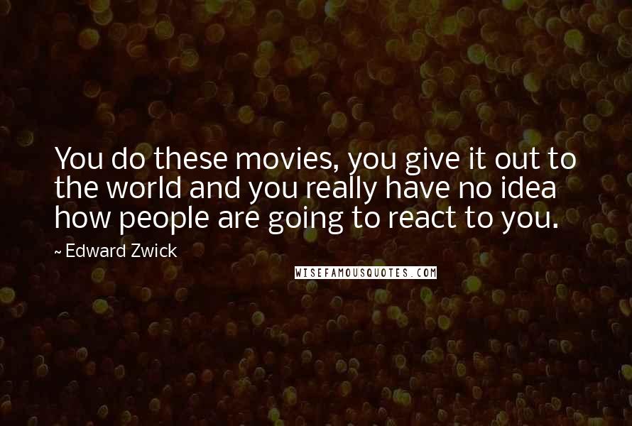 Edward Zwick Quotes: You do these movies, you give it out to the world and you really have no idea how people are going to react to you.