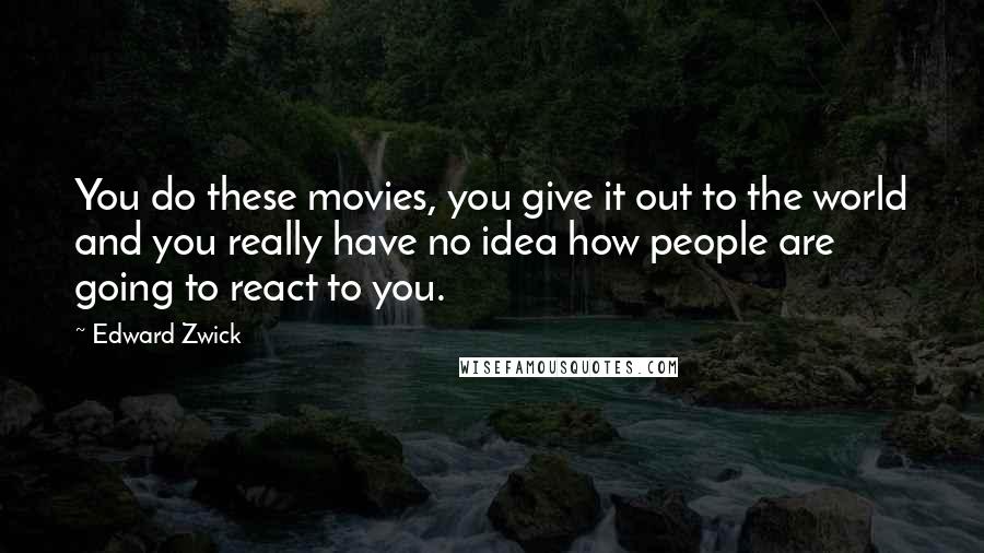 Edward Zwick Quotes: You do these movies, you give it out to the world and you really have no idea how people are going to react to you.